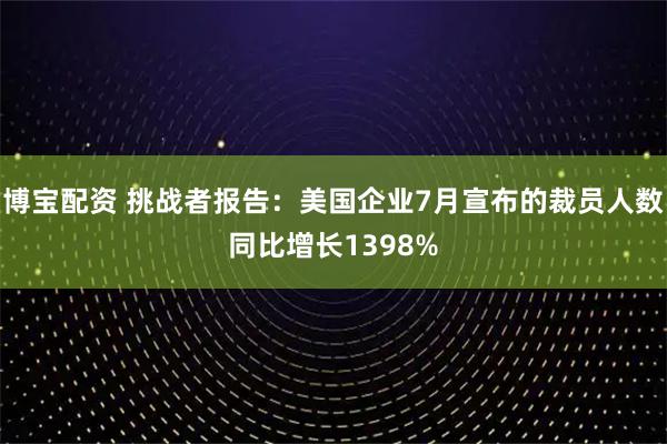 博宝配资 挑战者报告：美国企业7月宣布的裁员人数同比增长1398%