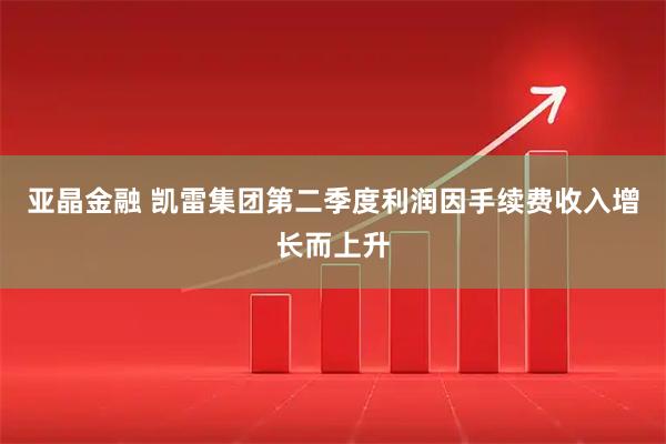 亚晶金融 凯雷集团第二季度利润因手续费收入增长而上升
