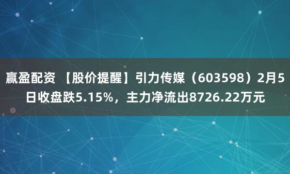 赢盈配资 【股价提醒】引力传媒（603598）2月5日收盘跌5.15%，主力净流出8726.22万元