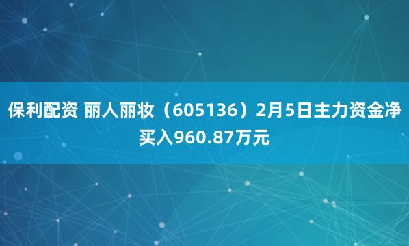 保利配资 丽人丽妆（605136）2月5日主力资金净买入960.87万元