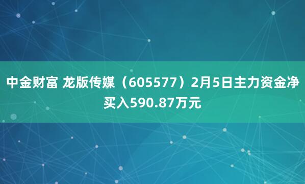 中金财富 龙版传媒（605577）2月5日主力资金净买入590.87万元