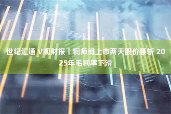 世纪汇通 V观财报｜铜师傅上市两天股价腰斩 2025年毛利率下滑