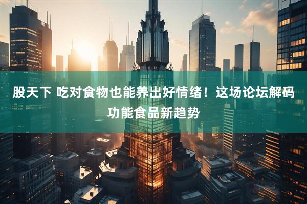 股天下 吃对食物也能养出好情绪！这场论坛解码功能食品新趋势