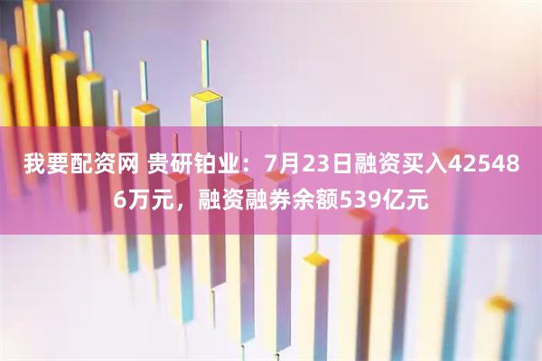 我要配资网 贵研铂业：7月23日融资买入425486万元，融资融券余额539亿元
