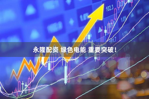 永隆配资 绿色电能 重要突破！