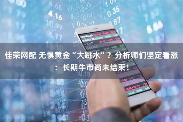 佳荣网配 无惧黄金“大跳水”？分析师们坚定看涨：长期牛市尚未结束！