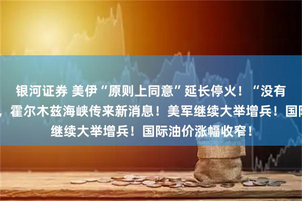 银河证券 美伊“原则上同意”延长停火！“没有遇到任何障碍”，霍尔木兹海峡传来新消息！美军继续大举增兵！国际油价涨幅收窄！