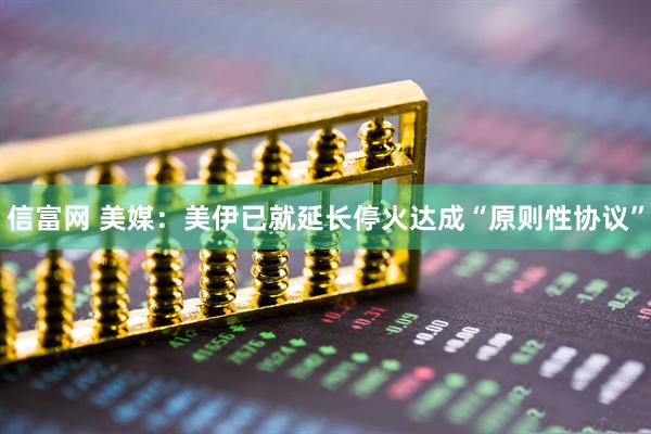 信富网 美媒：美伊已就延长停火达成“原则性协议”